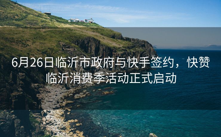 6月26日临沂市政府与快手签约，快赞临沂消费季活动正式启动