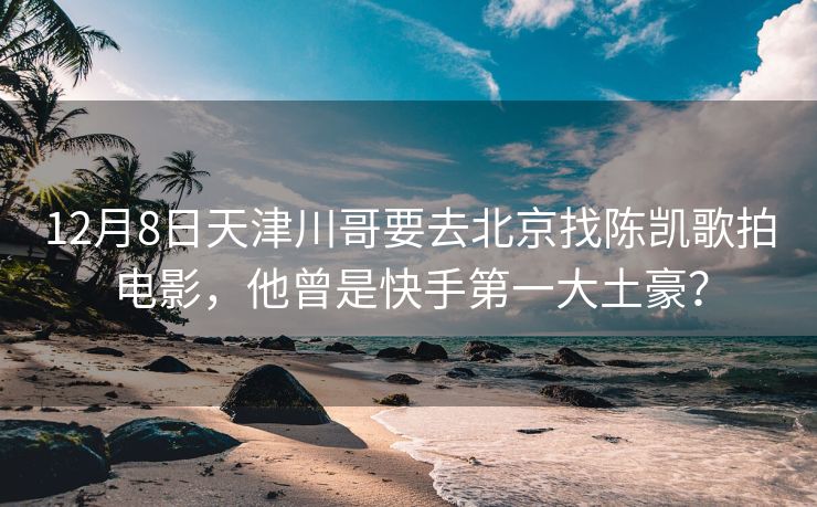 12月8日天津川哥要去北京找陈凯歌拍电影，他曾是快手第一大土豪？