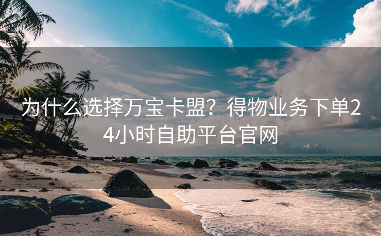 为什么选择万宝卡盟？得物业务下单24小时自助平台官网