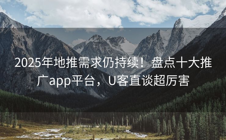 2025年地推需求仍持续！盘点十大推广app平台，U客直谈超厉害