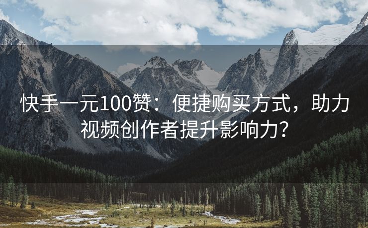快手一元100赞：便捷购买方式，助力视频创作者提升影响力？