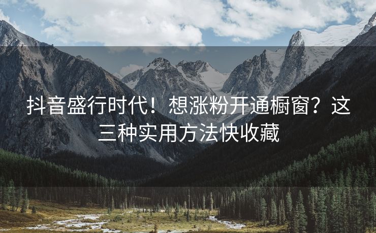 抖音盛行时代！想涨粉开通橱窗？这三种实用方法快收藏