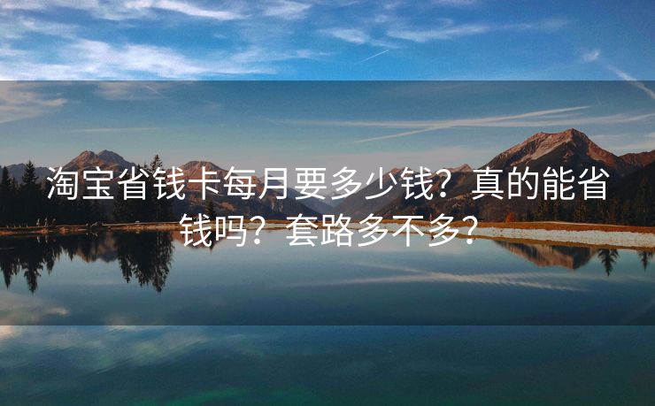 淘宝省钱卡每月要多少钱？真的能省钱吗？套路多不多？