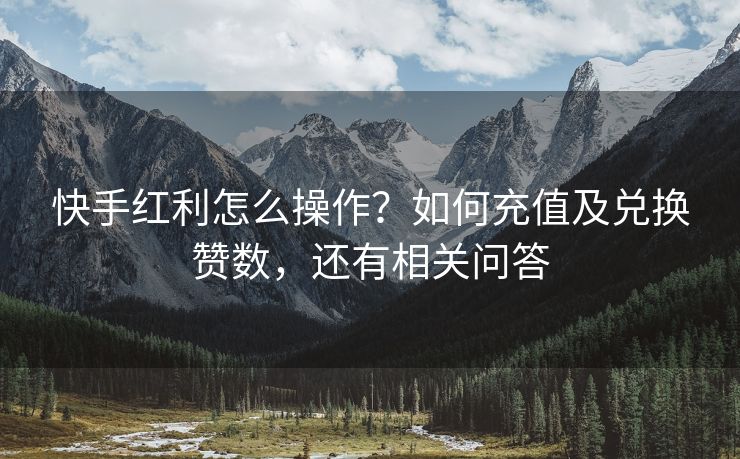 快手红利怎么操作？如何充值及兑换赞数，还有相关问答