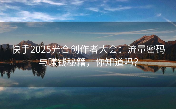 快手2025光合创作者大会：流量密码与赚钱秘籍，你知道吗？