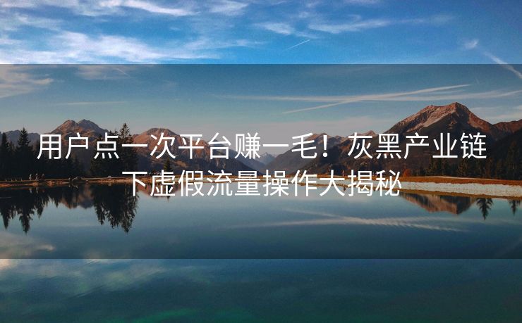 用户点一次平台赚一毛！灰黑产业链下虚假流量操作大揭秘
