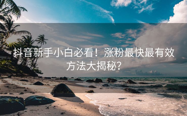 抖音新手小白必看！涨粉最快最有效方法大揭秘？