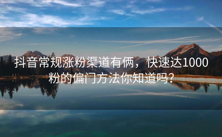 抖音常规涨粉渠道有俩，快速达1000粉的偏门方法你知道吗？