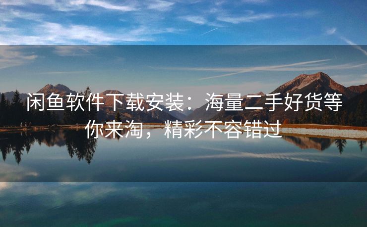 闲鱼软件下载安装：海量二手好货等你来淘，精彩不容错过