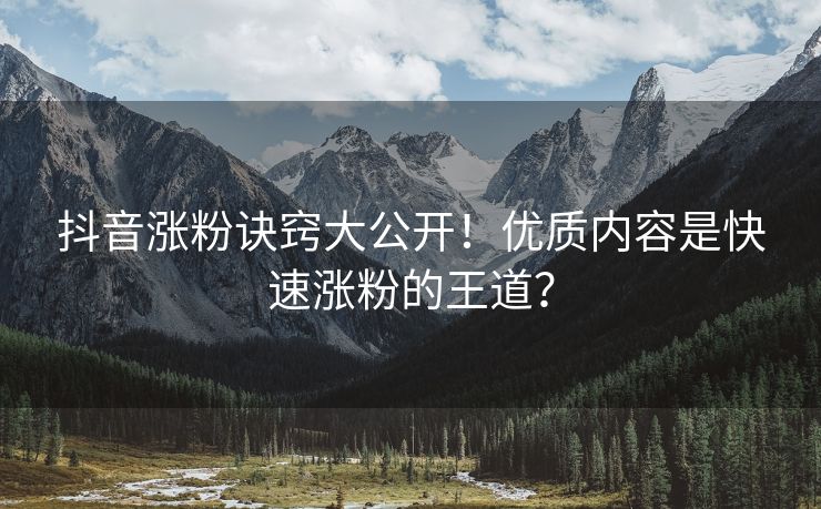 抖音涨粉诀窍大公开！优质内容是快速涨粉的王道？