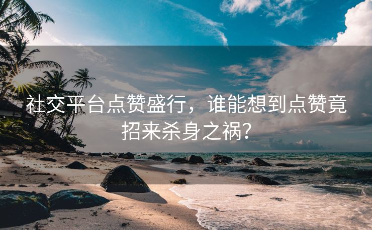 社交平台点赞盛行，谁能想到点赞竟招来杀身之祸？