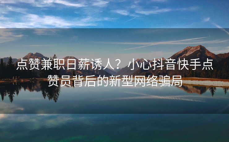 点赞兼职日薪诱人？小心抖音快手点赞员背后的新型网络骗局