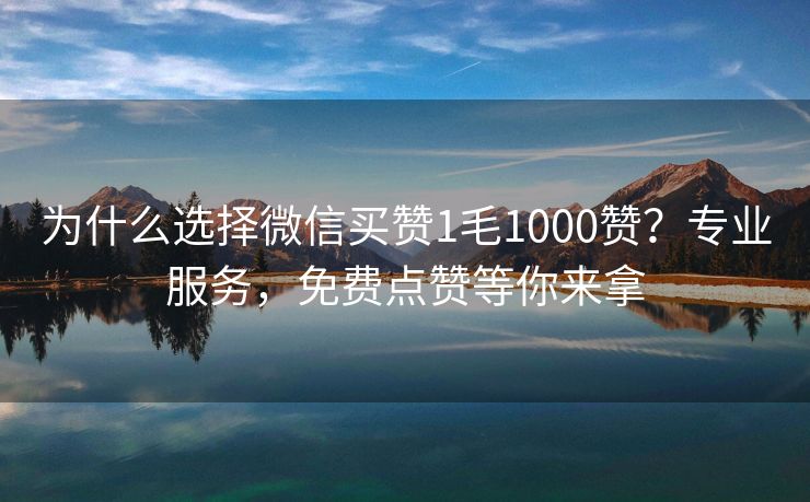 为什么选择微信买赞1毛1000赞？专业服务，免费点赞等你来拿