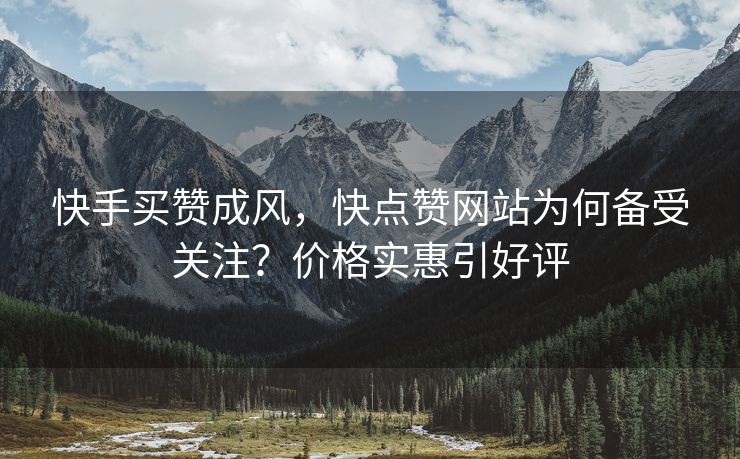 快手买赞成风，快点赞网站为何备受关注？价格实惠引好评