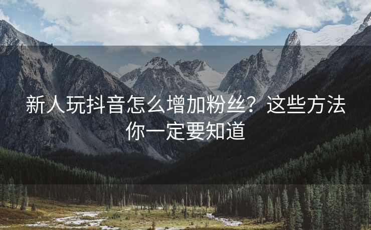 新人玩抖音怎么增加粉丝？这些方法你一定要知道