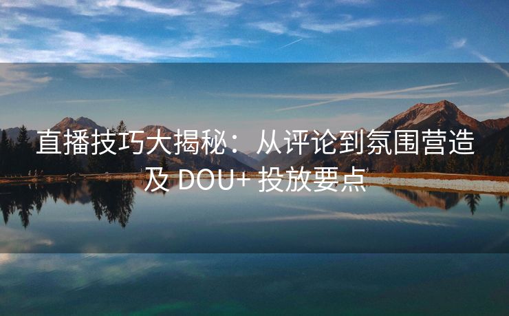 直播技巧大揭秘：从评论到氛围营造及 DOU+ 投放要点