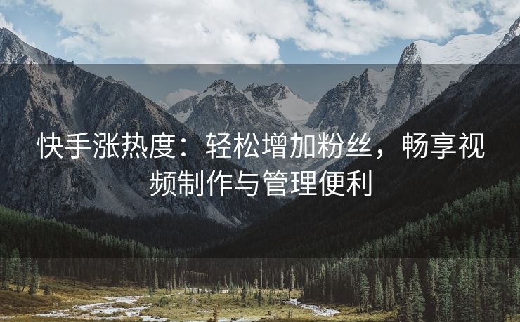 快手涨热度：轻松增加粉丝，畅享视频制作与管理便利