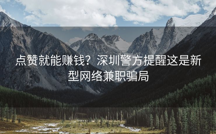 点赞就能赚钱？深圳警方提醒这是新型网络兼职骗局