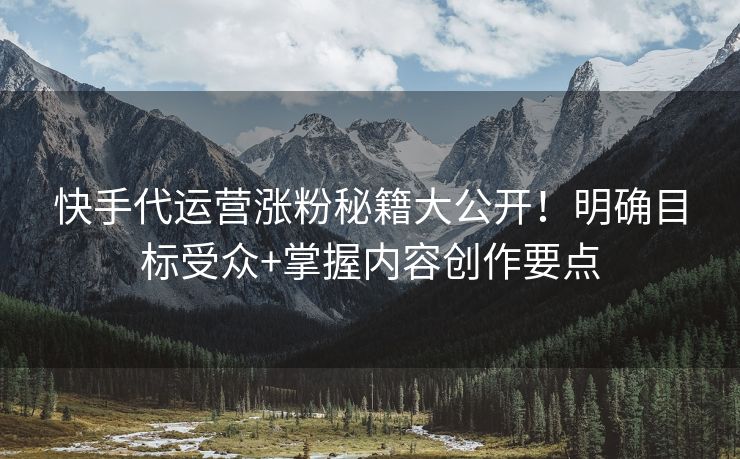 快手代运营涨粉秘籍大公开！明确目标受众+掌握内容创作要点