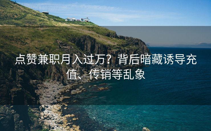 点赞兼职月入过万？背后暗藏诱导充值、传销等乱象
