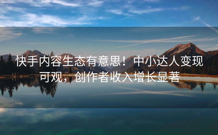 快手内容生态有意思！中小达人变现可观，创作者收入增长显著