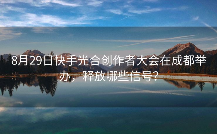 8月29日快手光合创作者大会在成都举办，释放哪些信号？