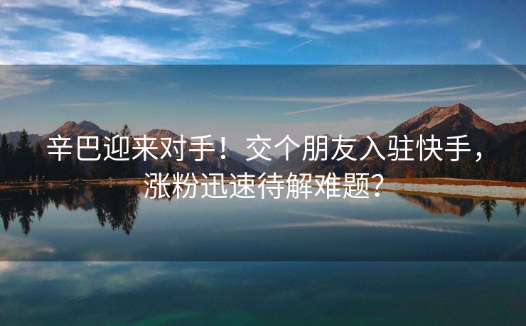 辛巴迎来对手！交个朋友入驻快手，涨粉迅速待解难题？