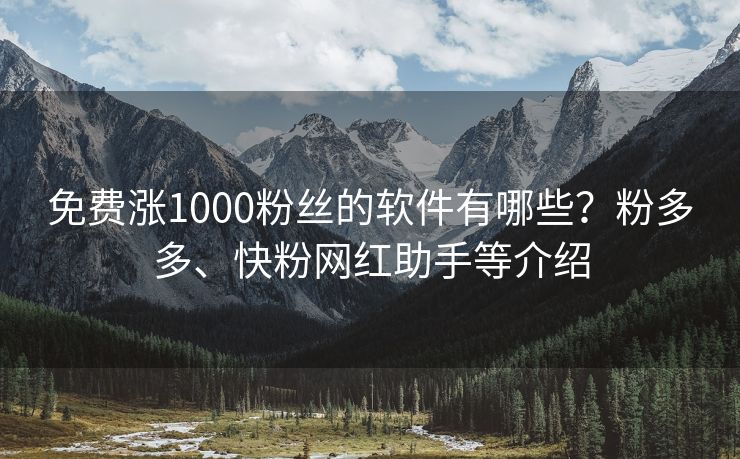 免费涨1000粉丝的软件有哪些？粉多多、快粉网红助手等介绍