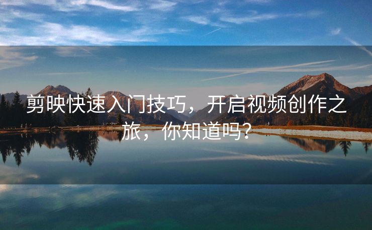 剪映快速入门技巧，开启视频创作之旅，你知道吗？
