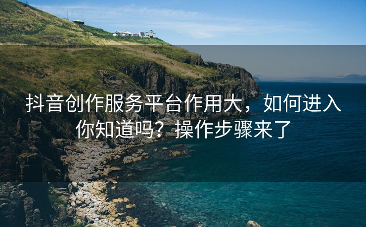 抖音创作服务平台作用大，如何进入你知道吗？操作步骤来了