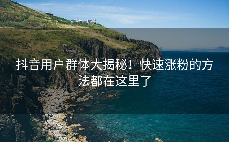 抖音用户群体大揭秘！快速涨粉的方法都在这里了