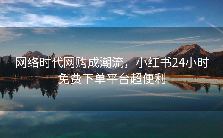网络时代网购成潮流，小红书24小时免费下单平台超便利