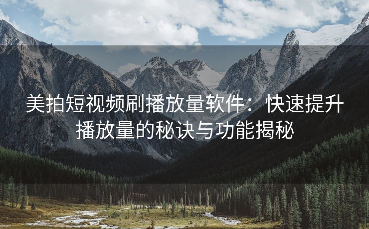 美拍短视频刷播放量软件：快速提升播放量的秘诀与功能揭秘