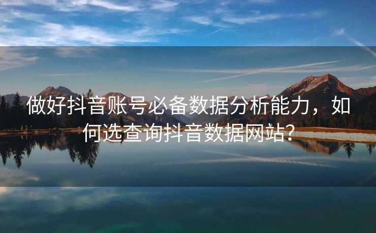做好抖音账号必备数据分析能力，如何选查询抖音数据网站？