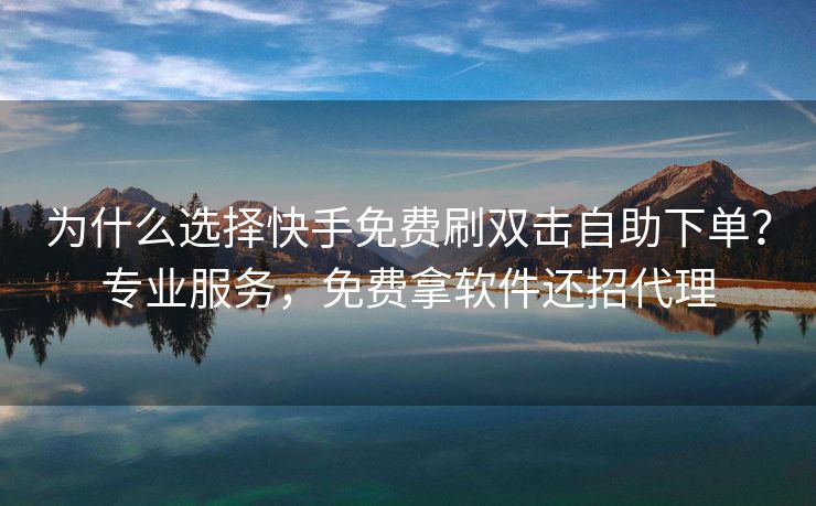 为什么选择快手免费刷双击自助下单？专业服务，免费拿软件还招代理