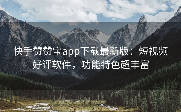 快手赞赞宝app下载最新版：短视频好评软件，功能特色超丰富