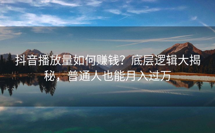抖音播放量如何赚钱？底层逻辑大揭秘，普通人也能月入过万