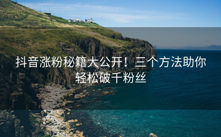 抖音涨粉秘籍大公开！三个方法助你轻松破千粉丝
