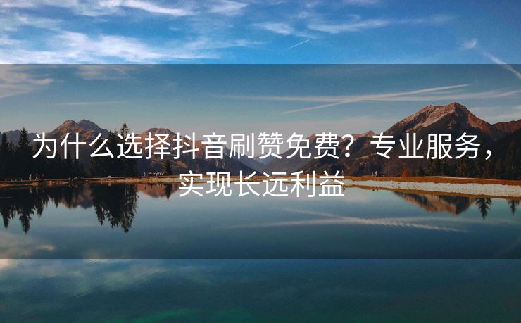 为什么选择抖音刷赞免费？专业服务，实现长远利益