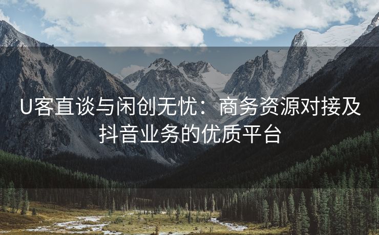U客直谈与闲创无忧：商务资源对接及抖音业务的优质平台