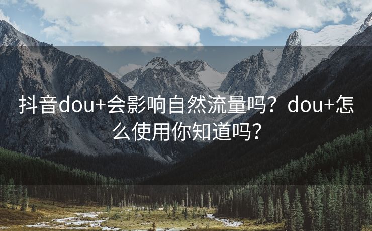 抖音dou+会影响自然流量吗？dou+怎么使用你知道吗？