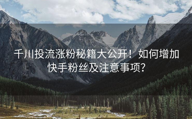 千川投流涨粉秘籍大公开！如何增加快手粉丝及注意事项？