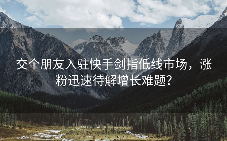 交个朋友入驻快手剑指低线市场，涨粉迅速待解增长难题？