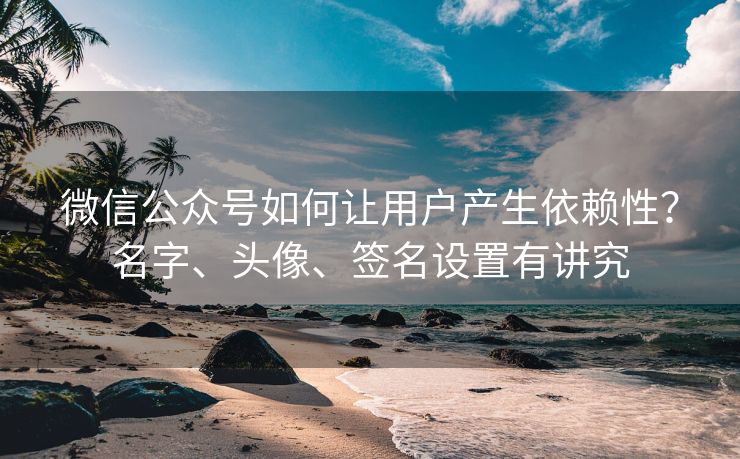 微信公众号如何让用户产生依赖性？名字、头像、签名设置有讲究