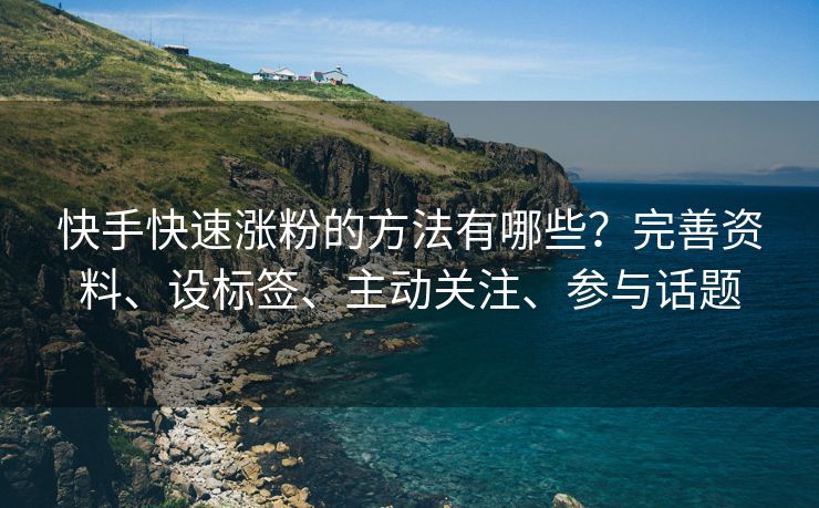 快手快速涨粉的方法有哪些？完善资料、设标签、主动关注、参与话题