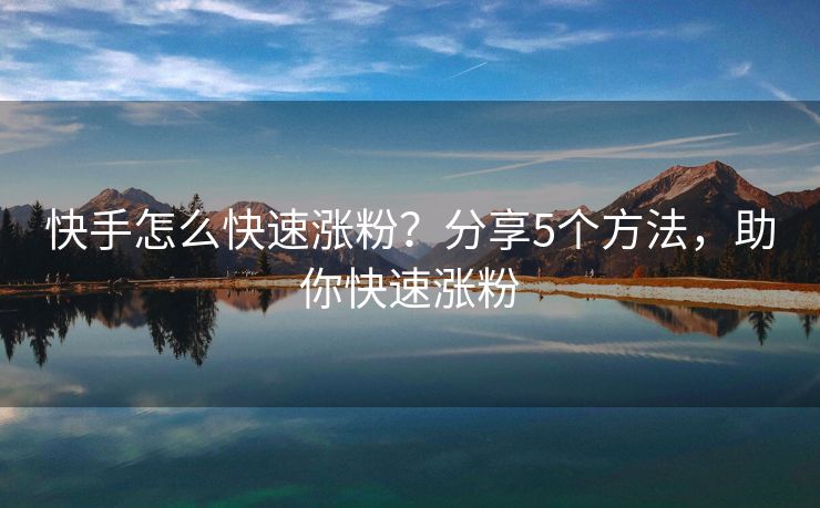 快手怎么快速涨粉？分享5个方法，助你快速涨粉
