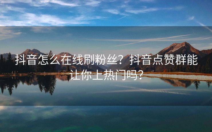 抖音怎么在线刷粉丝？抖音点赞群能让你上热门吗？