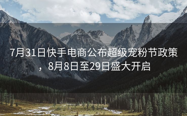 7月31日快手电商公布超级宠粉节政策，8月8日至29日盛大开启