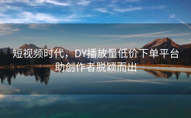 短视频时代，DY播放量低价下单平台助创作者脱颖而出