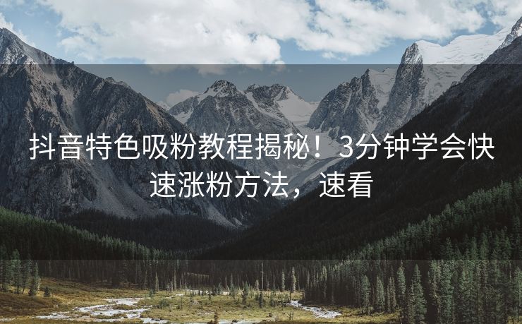抖音特色吸粉教程揭秘！3分钟学会快速涨粉方法，速看